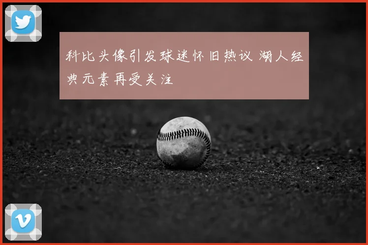 科比头像引发球迷怀旧热议 湖人经典元素再受关注