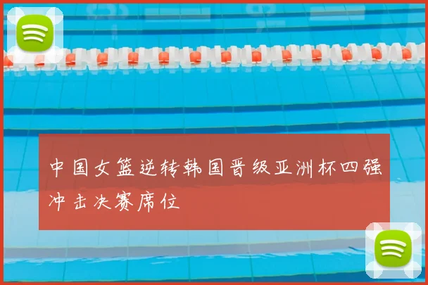 中国女篮逆转韩国晋级亚洲杯四强冲击决赛席位