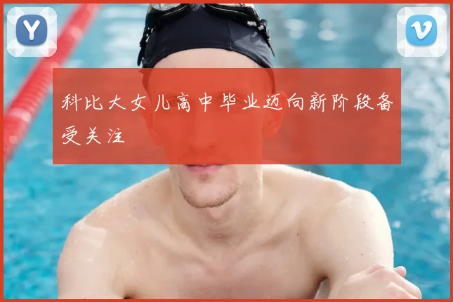 科比大女儿高中毕业迈向新阶段备受关注