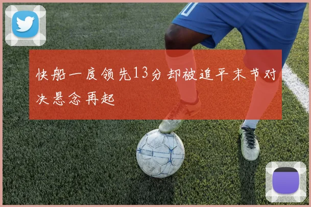 快船一度领先13分却被追平末节对决悬念再起