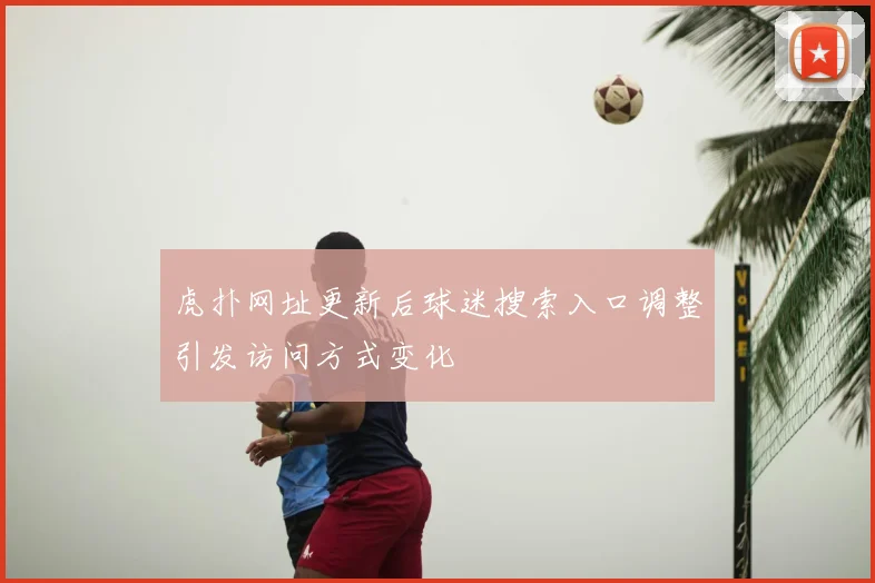 虎扑网址更新后球迷搜索入口调整引发访问方式变化