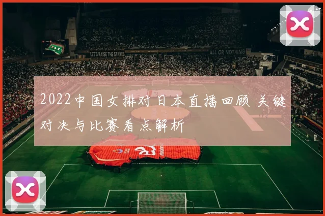 2022中国女排对日本直播回顾 关键对决与比赛看点解析