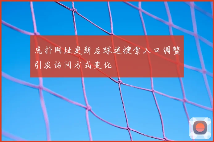 虎扑网址更新后球迷搜索入口调整引发访问方式变化