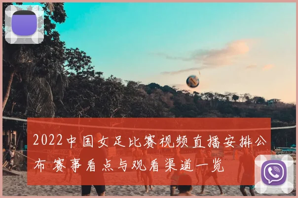 2022中国女足比赛视频直播安排公布 赛事看点与观看渠道一览