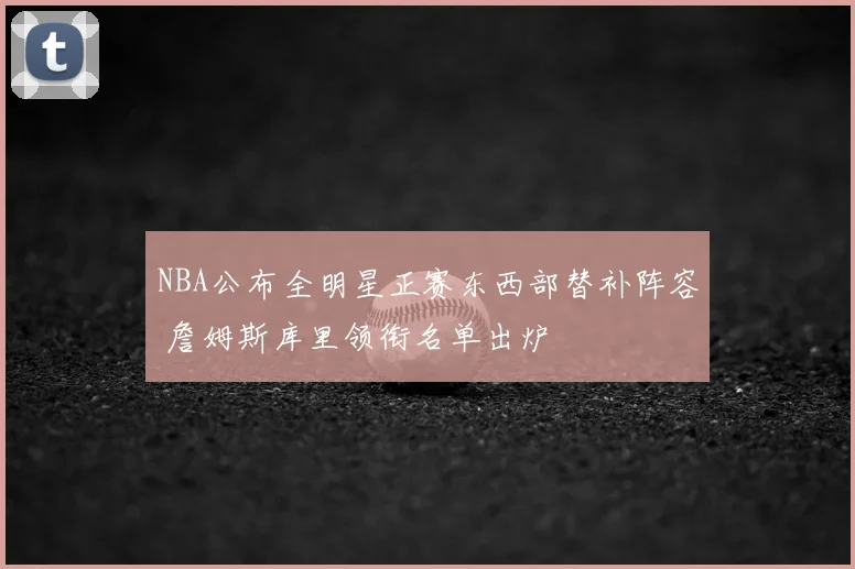 NBA公布全明星正赛东西部替补阵容 詹姆斯库里领衔名单出炉