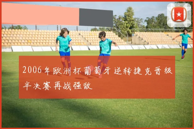 2006年欧洲杯葡萄牙逆转捷克晋级半决赛再战强敌