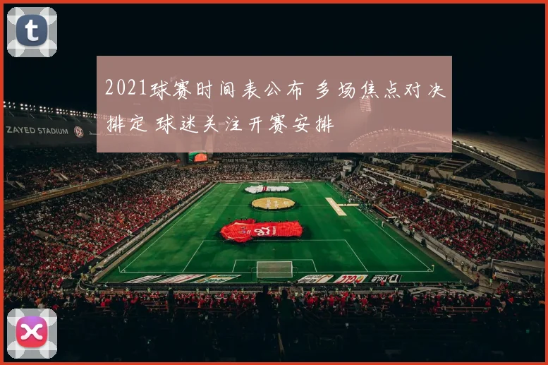 2021球赛时间表公布 多场焦点对决排定 球迷关注开赛安排