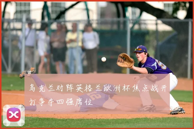 乌克兰对阵英格兰欧洲杯焦点战开打争夺四强席位