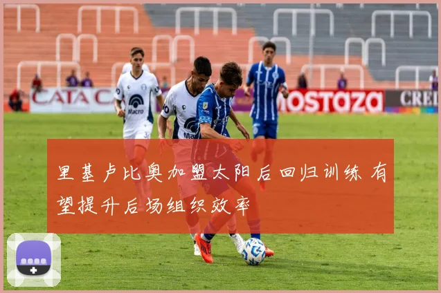 里基卢比奥加盟太阳后回归训练 有望提升后场组织效率