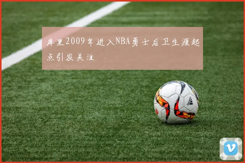 库里2009年进入NBA勇士后卫生涯起点引发关注