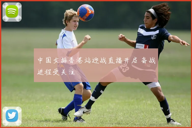中国女排香港站迎战直播开启 备战进程受关注