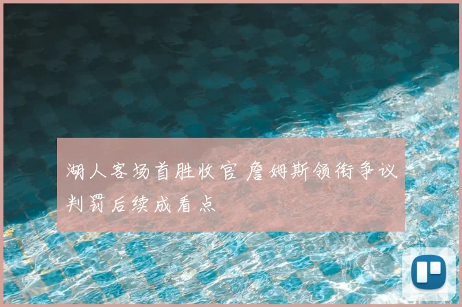湖人客场首胜收官 詹姆斯领衔争议判罚后续成看点