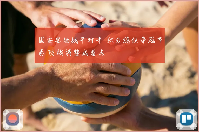 国安客场战平对手 积分稳住争冠节奏 防线调整成看点