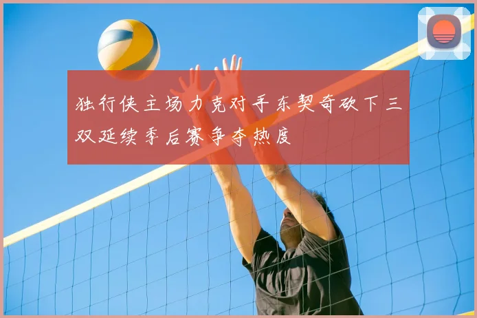 独行侠主场力克对手东契奇砍下三双延续季后赛争夺热度