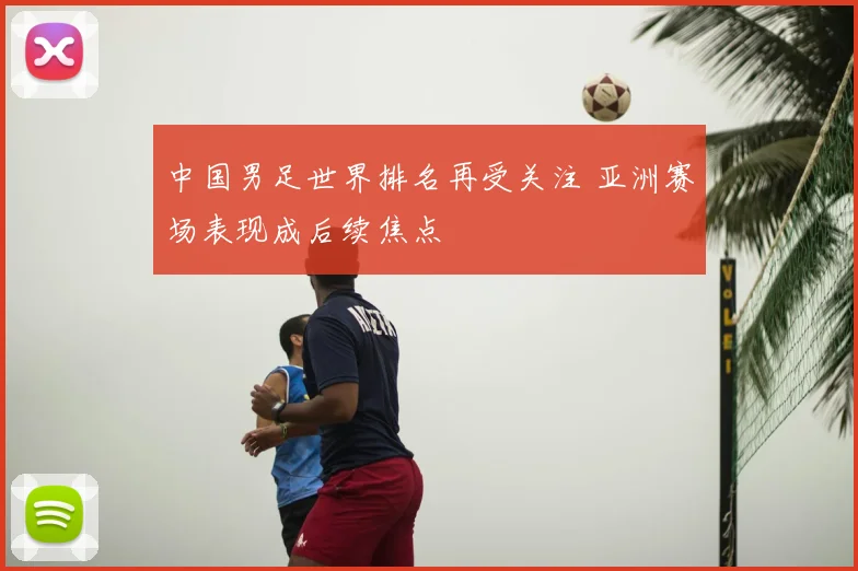 中国男足世界排名再受关注 亚洲赛场表现成后续焦点
