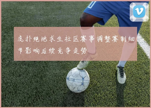 虎扑绝地求生社区赛事调整赛制细节影响后续竞争走势