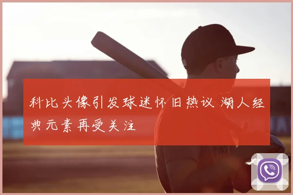 科比头像引发球迷怀旧热议 湖人经典元素再受关注