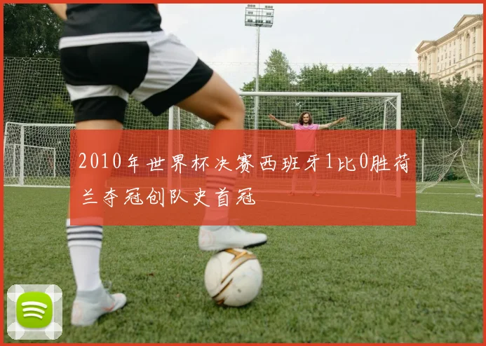 2010年世界杯决赛西班牙1比0胜荷兰夺冠创队史首冠