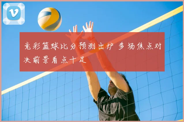 竞彩篮球比分预测出炉 多场焦点对决前景看点十足
