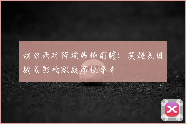 切尔西对阵埃弗顿前瞻：英超关键战或影响欧战席位争夺