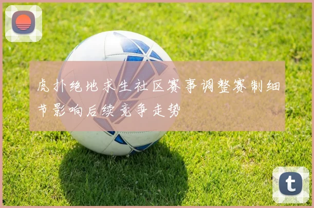 虎扑绝地求生社区赛事调整赛制细节影响后续竞争走势