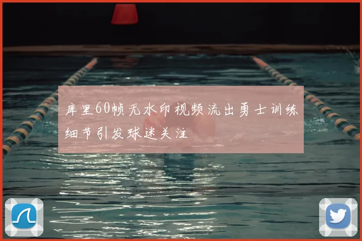 库里60帧无水印视频流出勇士训练细节引发球迷关注