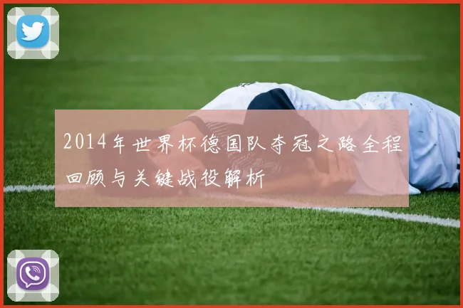 2014年世界杯德国队夺冠之路全程回顾与关键战役解析