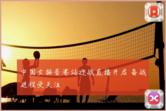 中国女排香港站迎战直播开启 备战进程受关注