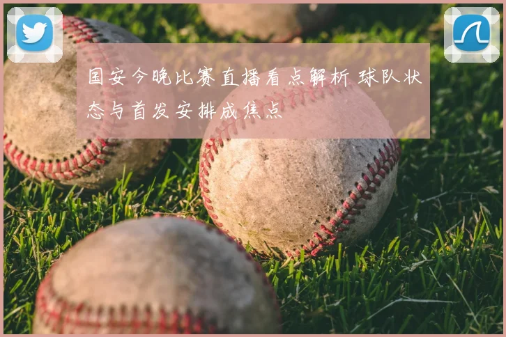 国安今晚比赛直播看点解析 球队状态与首发安排成焦点