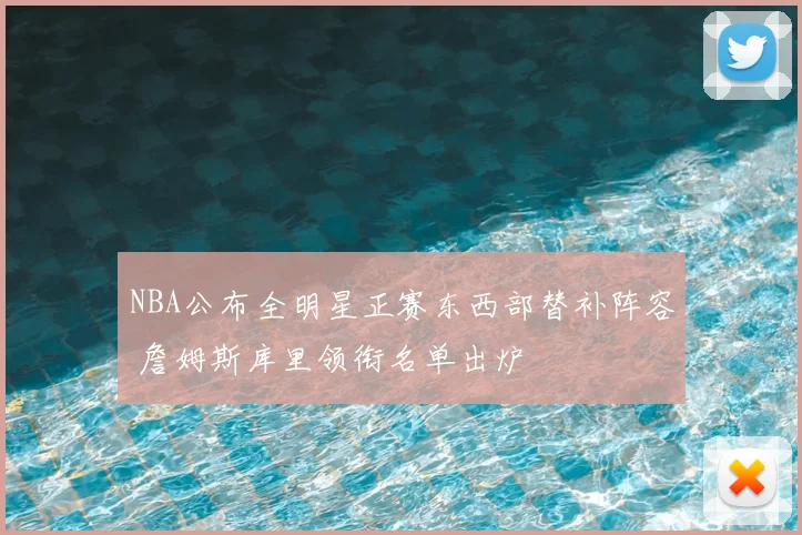 NBA公布全明星正赛东西部替补阵容 詹姆斯库里领衔名单出炉