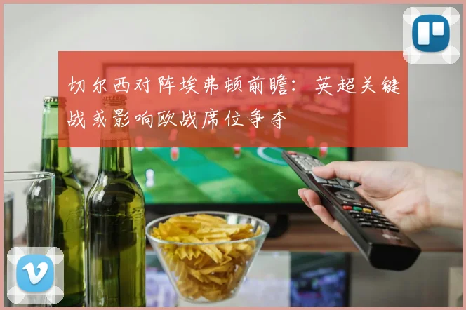 切尔西对阵埃弗顿前瞻:英超关键战或影响欧战席位争夺