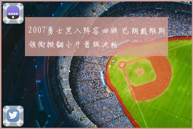 2007勇士黑八阵容回顾 巴朗戴维斯领衔掀翻小牛晋级次轮