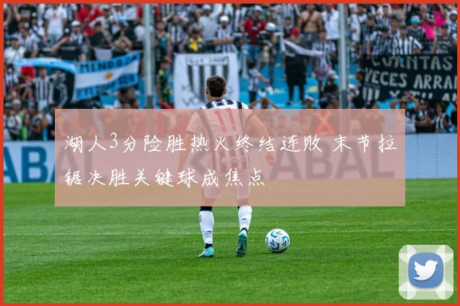 湖人3分险胜热火终结连败 末节拉锯决胜关键球成焦点
