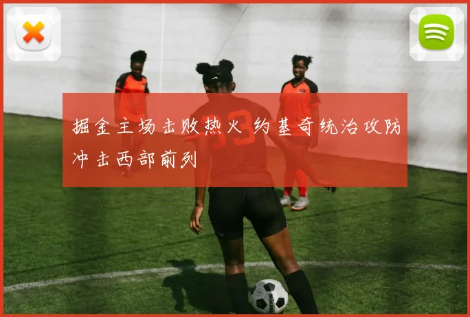 掘金主场击败热火 约基奇统治攻防冲击西部前列