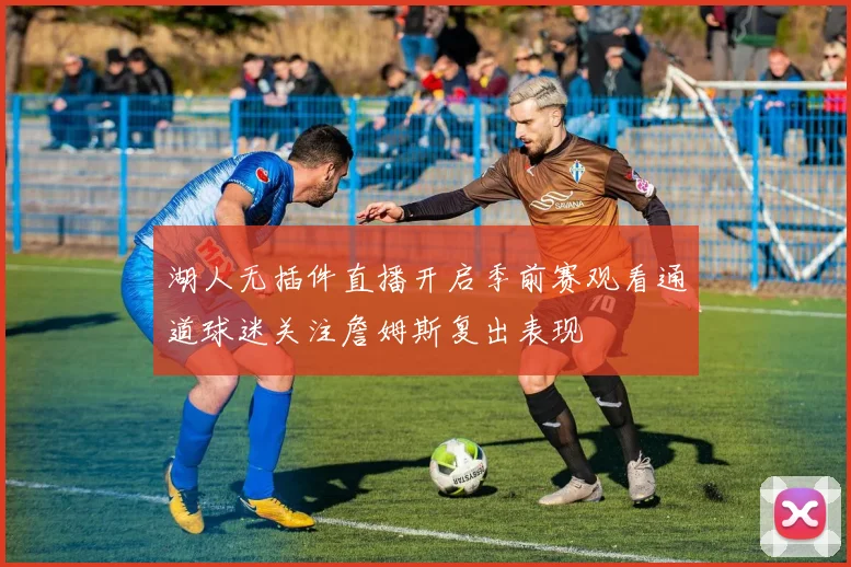 湖人无插件直播开启季前赛观看通道球迷关注詹姆斯复出表现