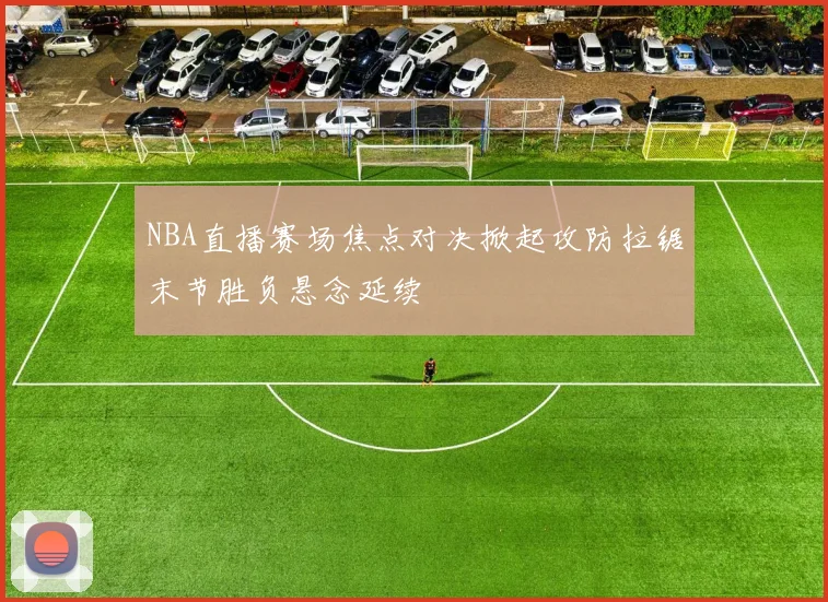 NBA直播赛场焦点对决掀起攻防拉锯末节胜负悬念延续