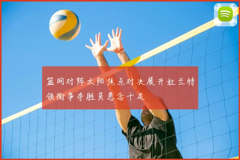 篮网对阵太阳焦点对决展开杜兰特领衔争夺胜负悬念十足
