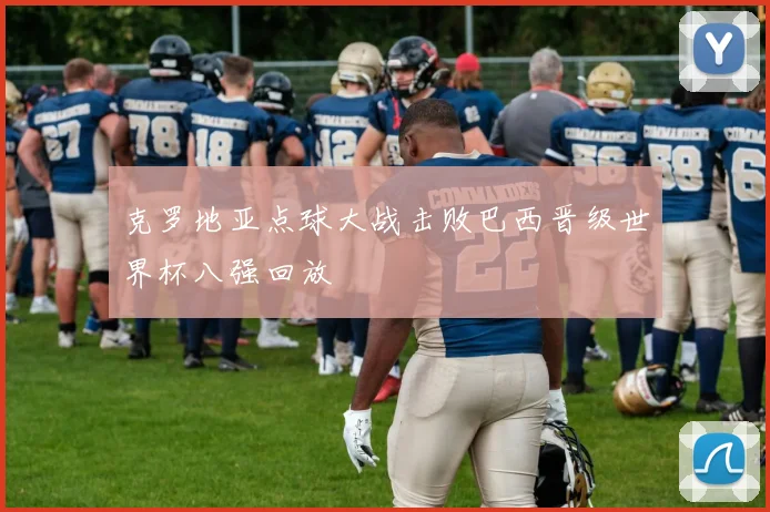 克罗地亚点球大战击败巴西晋级世界杯八强回放