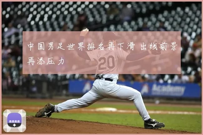 中国男足世界排名再下滑 出线前景再添压力