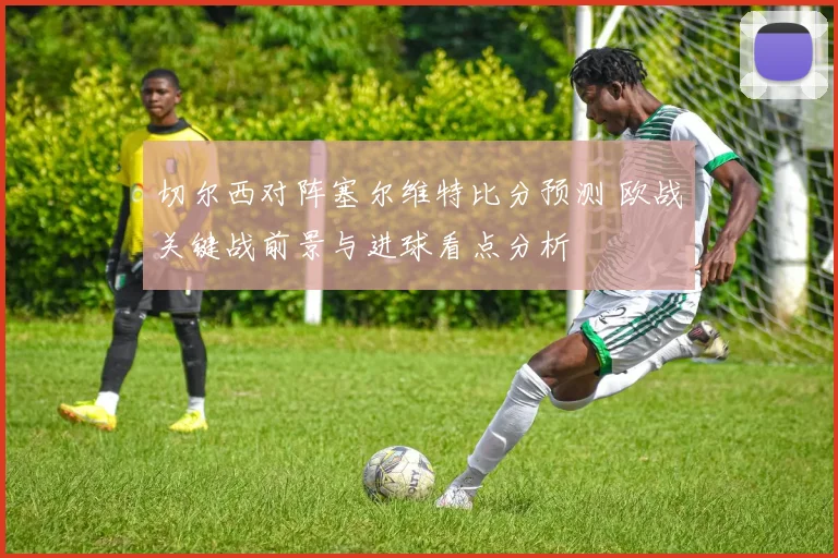 切尔西对阵塞尔维特比分预测 欧战关键战前景与进球看点分析