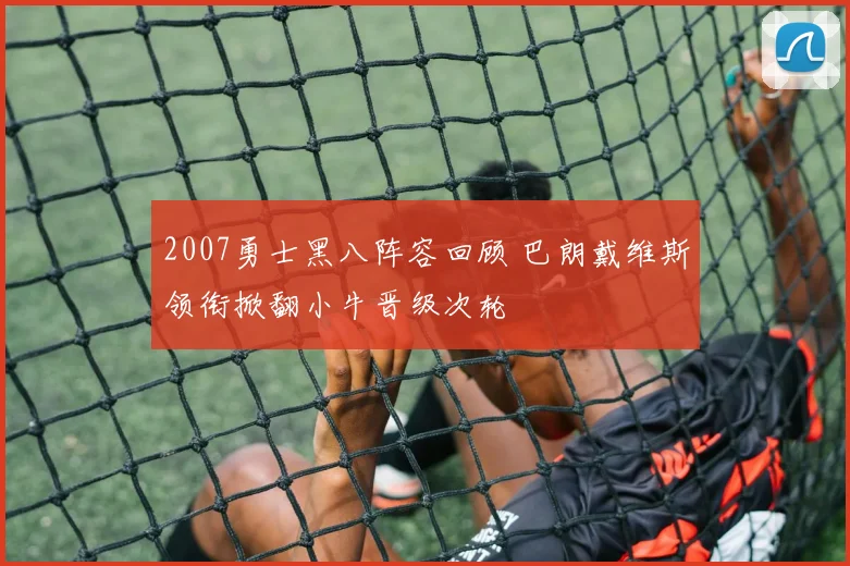 2007勇士黑八阵容回顾 巴朗戴维斯领衔掀翻小牛晋级次轮
