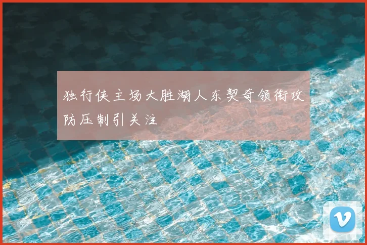 独行侠主场大胜湖人东契奇领衔攻防压制引关注