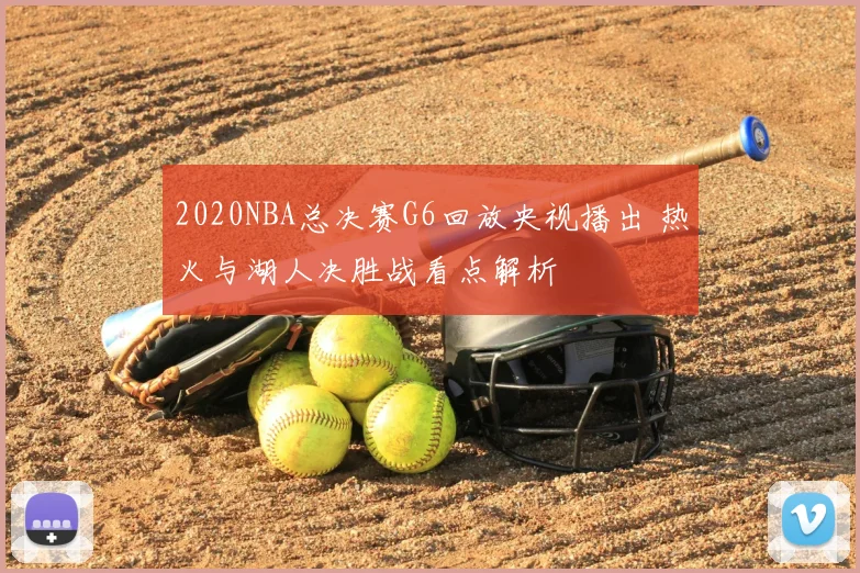 2020NBA总决赛G6回放央视播出 热火与湖人决胜战看点解析