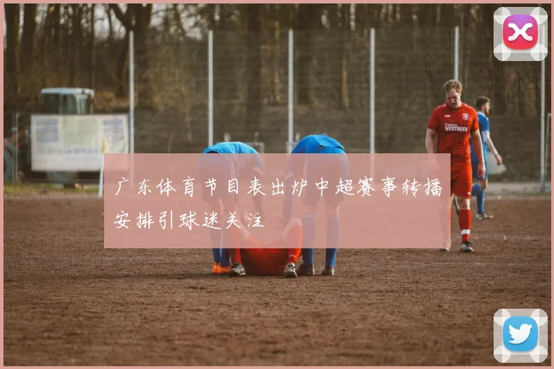广东体育节目表出炉中超赛事转播安排引球迷关注