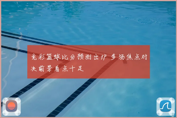 竞彩篮球比分预测出炉 多场焦点对决前景看点十足