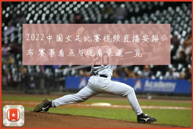2022中国女足比赛视频直播安排公布 赛事看点与观看渠道一览