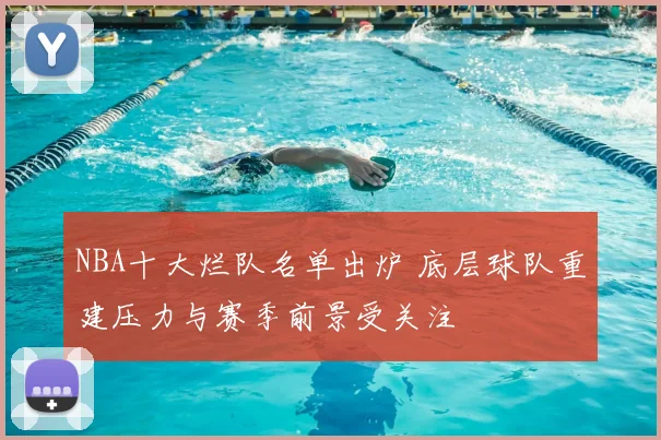 NBA十大烂队名单出炉 底层球队重建压力与赛季前景受关注