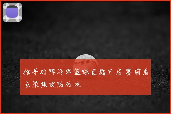 枪手对阵海军篮球直播开启 赛前看点聚焦攻防对抗