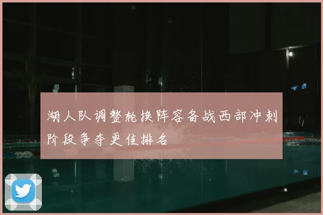 湖人队调整轮换阵容备战西部冲刺阶段争夺更佳排名