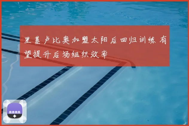 里基卢比奥加盟太阳后回归训练 有望提升后场组织效率
